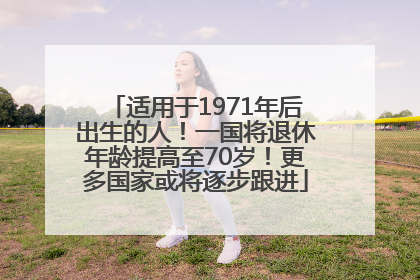 适用于1971年后出生的人！一国将退休年龄提高至70岁！更多国家或将逐步跟进