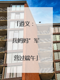 遵义：“兵妈妈”军营过端午