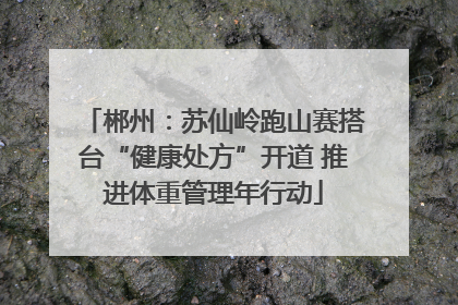郴州：苏仙岭跑山赛搭台“健康处方”开道 推进体重管理年行动
