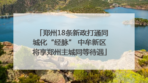 郑州18条新政打通同城化“经脉” 中牟新区将享郑州主城同等待遇