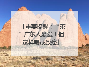 重要提醒：“茶”广东人最爱！但这样喝或致癌