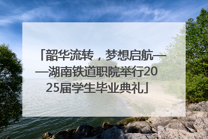 韶华流转，梦想启航——湖南铁道职院举行2025届学生毕业典礼
