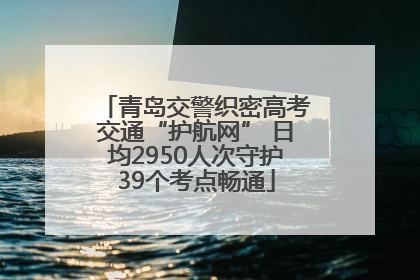 青岛交警织密高考交通“护航网” 日均2950人次守护39个考点畅通