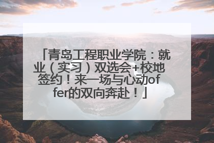 青岛工程职业学院：就业（实习）双选会+校地签约！来一场与心动offer的双向奔赴！