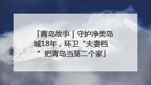 青岛故事｜守护净美岛城18年，环卫“夫妻档”把青岛当第二个家