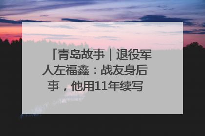 青岛故事｜退役军人左福鑫：战友身后事，他用11年续写 “兄弟情”