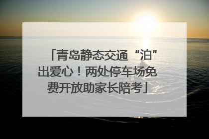 青岛静态交通“泊”出爱心！两处停车场免费开放助家长陪考