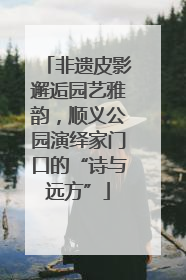 非遗皮影邂逅园艺雅韵，顺义公园演绎家门口的“诗与远方”