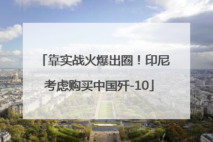 靠实战火爆出圈！印尼考虑购买中国歼-10
