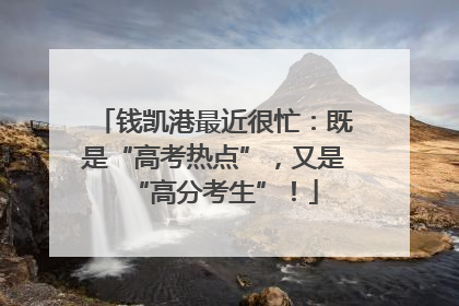 钱凯港最近很忙：既是“高考热点”，又是“高分考生”！