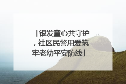 银发童心共守护，社区民警用爱筑牢老幼平安防线
