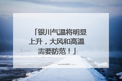 银川气温将明显上升，大风和高温需要防范！