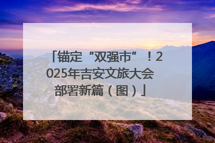 锚定“双强市”！2025年吉安文旅大会部署新篇（图）