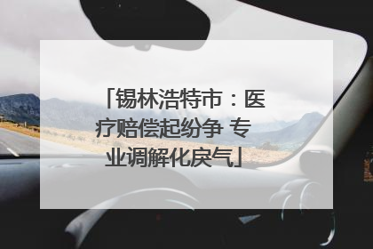 锡林浩特市：医疗赔偿起纷争 专业调解化戾气