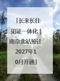 长来长往·见证一体化｜南京北站预计2027年10月开通