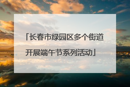 长春市绿园区多个街道开展端午节系列活动