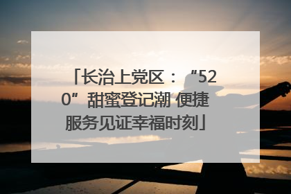 长治上党区：“520”甜蜜登记潮 便捷服务见证幸福时刻