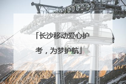 长沙移动爱心护考，为梦护航