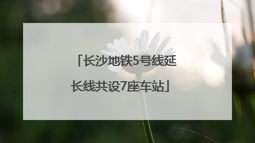 长沙地铁5号线延长线共设7座车站