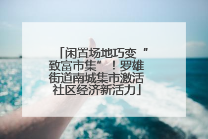 闲置场地巧变“致富市集”！罗雄街道南城集市激活社区经济新活力