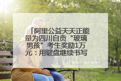 阿里公益天天正能量为四川自贡“玻璃男孩”考生奖励1万元：用键盘继续书写不设限的人生