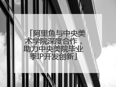 阿里鱼与中央美术学院深度合作，助力中央美院毕业季IP开发创新