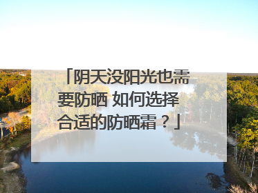阴天没阳光也需要防晒 如何选择合适的防晒霜？