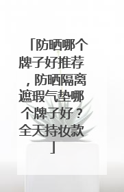 防晒哪个牌子好推荐，防晒隔离遮瑕气垫哪个牌子好？全天持妆款