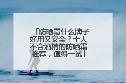 防晒霜什么牌子好用又安全？十大不含酒精的防晒霜推荐，值得一试