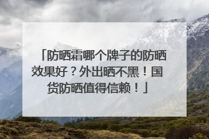 防晒霜哪个牌子的防晒效果好？外出晒不黑！国货防晒值得信赖！