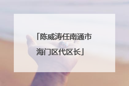 陈威涛任南通市海门区代区长