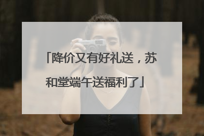 降价又有好礼送，苏和堂端午送福利了