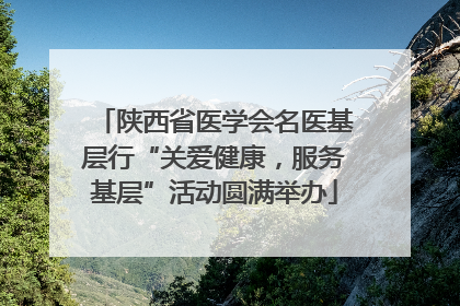 陕西省医学会名医基层行“关爱健康，服务基层”活动圆满举办