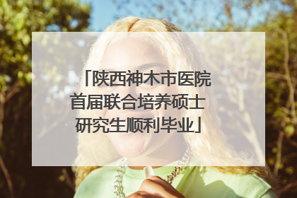 陕西神木市医院首届联合培养硕士研究生顺利毕业