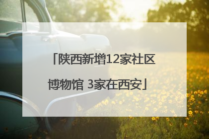 陕西新增12家社区博物馆 3家在西安