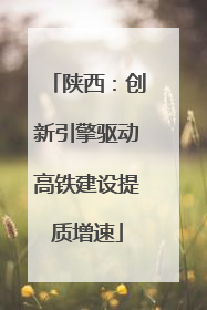 陕西：创新引擎驱动高铁建设提质增速