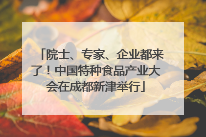 院士、专家、企业都来了！中国特种食品产业大会在成都新津举行
