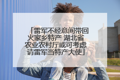 雷军不经意间带回火家乡特产 湖北省农业农村厅或可考虑请雷军当特产大使