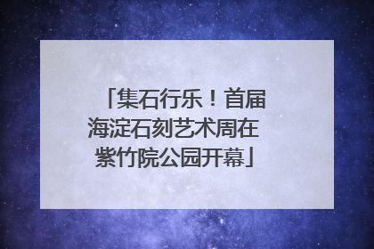 集石行乐！首届海淀石刻艺术周在紫竹院公园开幕