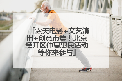 露天电影+文艺演出+创意市集！北京经开区仲夏惠民活动等你来参与