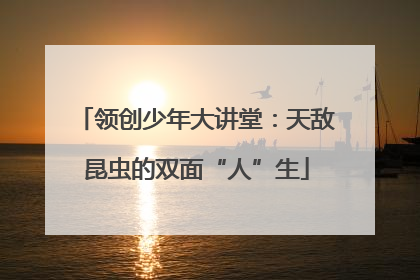 领创少年大讲堂：天敌昆虫的双面“人”生