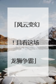 风云变幻！且看这场龙狮争霸