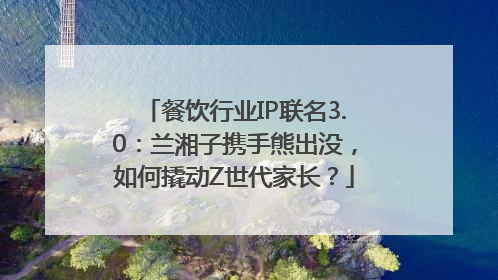 餐饮行业IP联名3.0：兰湘子携手熊出没，如何撬动Z世代家长？