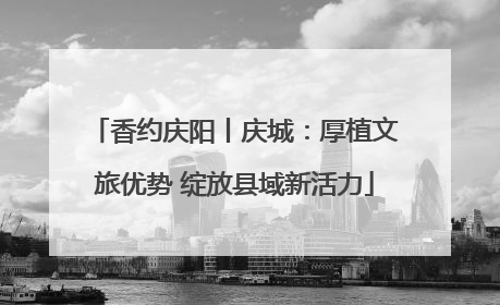 香约庆阳丨庆城：厚植文旅优势 绽放县域新活力