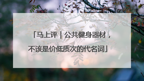 马上评｜公共健身器材，不该是价低质次的代名词