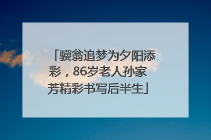 骥翁追梦为夕阳添彩，86岁老人孙家芳精彩书写后半生