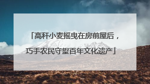 高秆小麦摇曳在房前屋后，巧手农民守望百年文化遗产