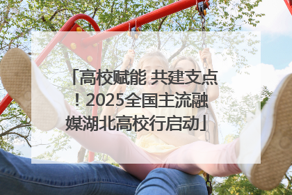 高校赋能 共建支点！2025全国主流融媒湖北高校行启动