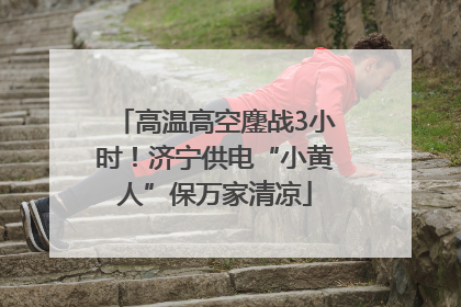 高温高空鏖战3小时！济宁供电“小黄人”保万家清凉