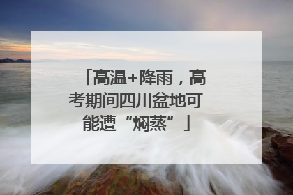 高温+降雨，高考期间四川盆地可能遭“焖蒸”